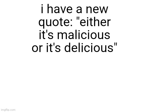 i have a new quote: "either it's malicious or it's delicious" | made w/ Imgflip meme maker
