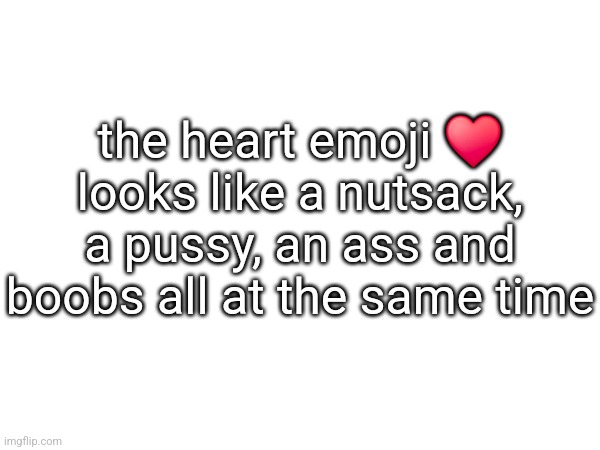 the heart emoji ♥ looks like a nutsack, a pussy, an ass and boobs all at the same time | made w/ Imgflip meme maker