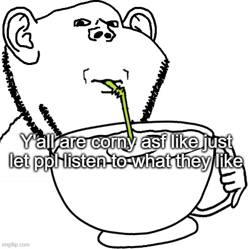 Impjak Sipping Large Cup With Straw | Y'all are corny asf like just let ppl listen to what they like | image tagged in impjak sipping large cup with straw | made w/ Imgflip meme maker