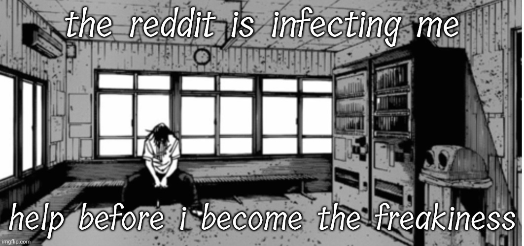 geto sad | the reddit is infecting me; help before i become the freakiness | image tagged in geto sad | made w/ Imgflip meme maker