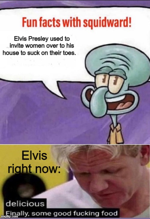 Fun Facts with Squidward | Elvis Presley used to invite women over to his house to suck on their toes. Elvis right now: | image tagged in fun facts with squidward | made w/ Imgflip meme maker