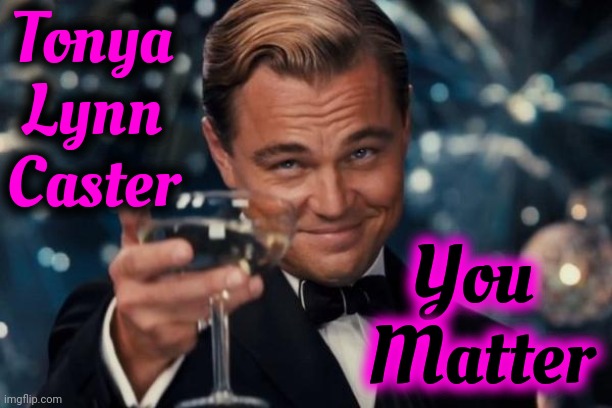 A Woman I Know Needs Encouragement. You Don't Have To Like It But Please Take A Moment To View It So The Numbers Can Lift Her Up | Tonya Lynn Caster; You  Matter | image tagged in memes,leonardo dicaprio cheers,be kind,encouragement,a helping hand,when life gives you lemons | made w/ Imgflip meme maker