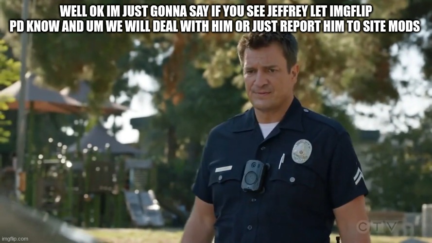 lapd the rookie police officer | WELL OK IM JUST GONNA SAY IF YOU SEE JEFFREY LET IMGFLIP PD KNOW AND UM WE WILL DEAL WITH HIM OR JUST REPORT HIM TO SITE MODS | image tagged in lapd the rookie police officer | made w/ Imgflip meme maker