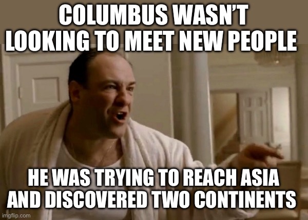 Columbus | COLUMBUS WASN’T LOOKING TO MEET NEW PEOPLE; HE WAS TRYING TO REACH ASIA AND DISCOVERED TWO CONTINENTS | image tagged in tony soprano in this house,christopher columbus,columbus day,history | made w/ Imgflip meme maker