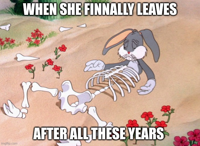 Bugs Bunny Dead | WHEN SHE FINNALLY LEAVES; AFTER ALL THESE YEARS | image tagged in bugs bunny dead | made w/ Imgflip meme maker