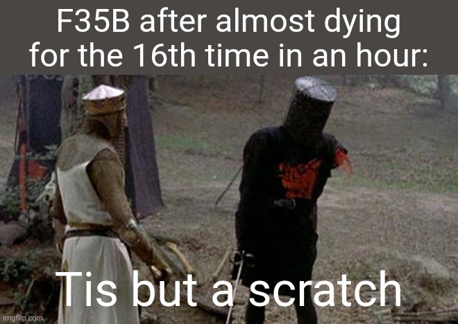 That dude is invincible | F35B after almost dying for the 16th time in an hour:; Tis but a scratch | image tagged in tis but a scratch | made w/ Imgflip meme maker