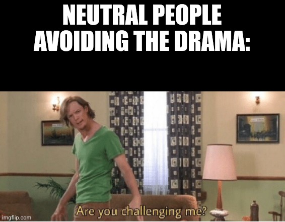 are you challenging me | NEUTRAL PEOPLE AVOIDING THE DRAMA: | image tagged in are you challenging me | made w/ Imgflip meme maker