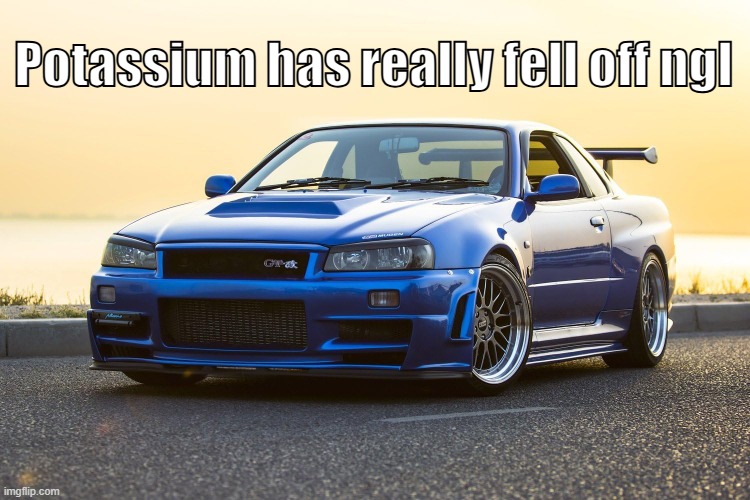 Skyline R34 | Potassium has really fell off ngl | image tagged in skyline r34 | made w/ Imgflip meme maker