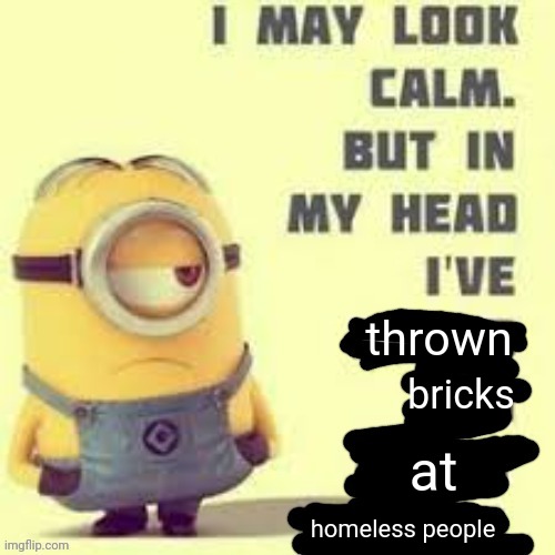 NEW TEMPLATE | thrown; bricks; at; homeless people | image tagged in i may look calm | made w/ Imgflip meme maker