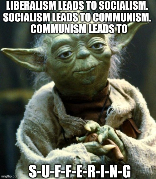 Don't argue with me on this. | LIBERALISM LEADS TO SOCIALISM. 
SOCIALISM LEADS TO COMMUNISM. 
 COMMUNISM LEADS TO; S-U-F-F-E-R-I-N-G | image tagged in memes,star wars yoda | made w/ Imgflip meme maker