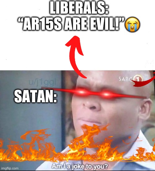 Really, guns are only as bad as the user. (mod: what am i looking at) | LIBERALS: “AR15S ARE EVIL!”😭; SATAN: | image tagged in am i a joke to you | made w/ Imgflip meme maker