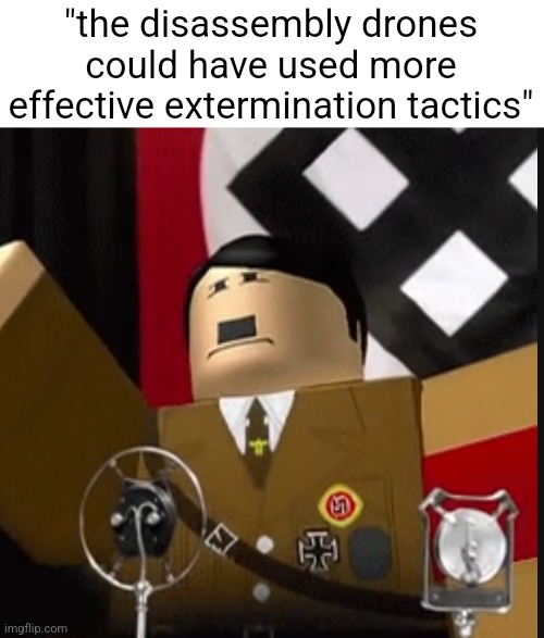 If ykyk | "the disassembly drones could have used more effective extermination tactics" | image tagged in roblox hitler | made w/ Imgflip meme maker