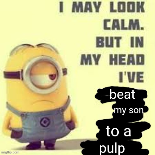 I May Look Calm | beat; my son; to a; pulp | image tagged in i may look calm | made w/ Imgflip meme maker