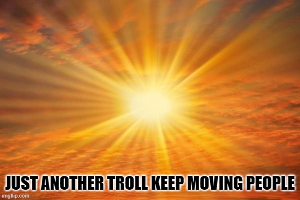 sunshine | JUST ANOTHER TROLL KEEP MOVING PEOPLE | image tagged in sunshine | made w/ Imgflip meme maker