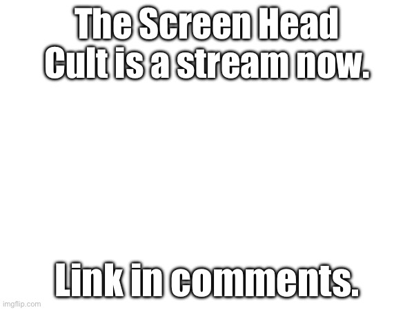 Idk if anyone else made this yet. | The Screen Head Cult is a stream now. Link in comments. | made w/ Imgflip meme maker