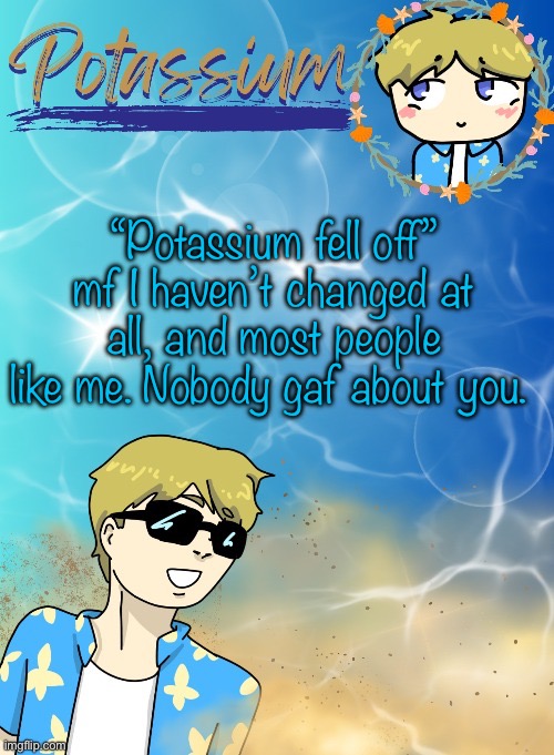 @cheez | “Potassium fell off” mf I haven’t changed at all, and most people like me. Nobody gaf about you. | image tagged in potassium s announcement template tysm disco will you marry me | made w/ Imgflip meme maker