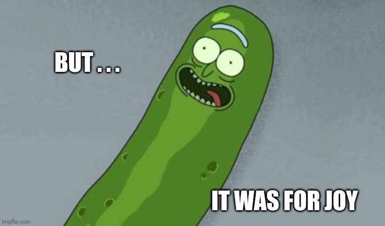 Pickle rick | BUT . . . IT WAS FOR JOY | image tagged in pickle rick | made w/ Imgflip meme maker