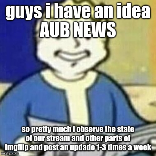 in the comments is the first post for aub news (mod note: ok?!) | guys i have an idea
AUB NEWS; so pretty much i observe the state of our stream and other parts of imgflip and post an updade 1-3 times a week | image tagged in vault boy newspaper,fallout,newspaper,aub news,viva la aub,stop upvote begging | made w/ Imgflip meme maker