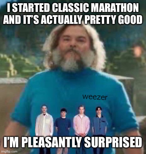 I am Steve weezer | I STARTED CLASSIC MARATHON AND IT’S ACTUALLY PRETTY GOOD; I’M PLEASANTLY SURPRISED | image tagged in i am steve weezer | made w/ Imgflip meme maker