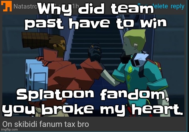 I'm done dude. | Why did team past have to win; Splatoon fandom, you broke my heart. | image tagged in on skibidi fanum tax bro | made w/ Imgflip meme maker