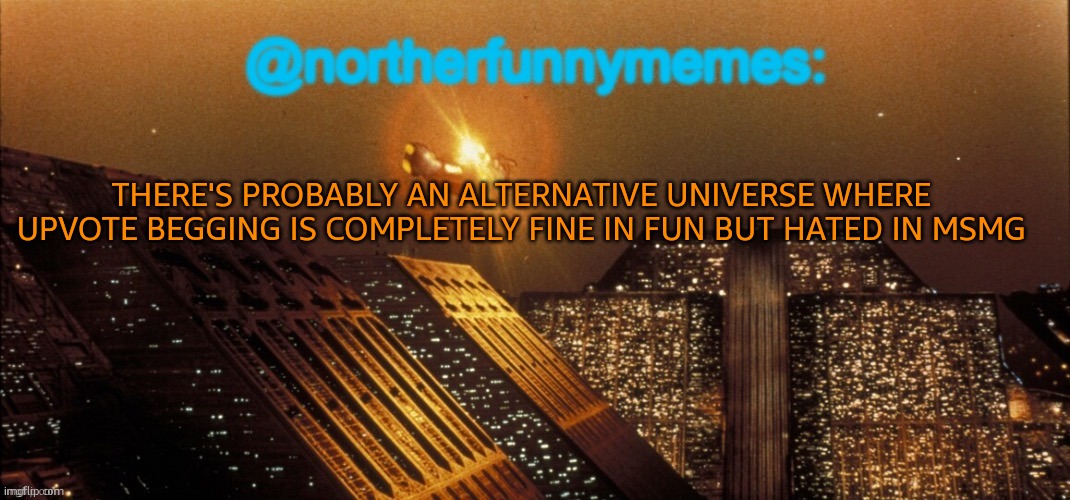 northerfunnymemes announcement template | THERE'S PROBABLY AN ALTERNATIVE UNIVERSE WHERE UPVOTE BEGGING IS COMPLETELY FINE IN FUN BUT HATED IN MSMG | image tagged in northerfunnymemes announcement template | made w/ Imgflip meme maker