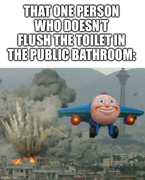 Jay jay the plane | THAT ONE PERSON WHO DOESN’T FLUSH THE TOILET IN THE PUBLIC BATHROOM: | image tagged in jay jay the plane | made w/ Imgflip meme maker