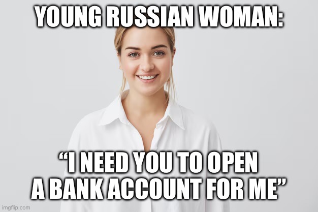 YOUNG RUSSIAN WOMAN:; “I NEED YOU TO OPEN A BANK ACCOUNT FOR ME” | image tagged in female,female logic,russia | made w/ Imgflip meme maker