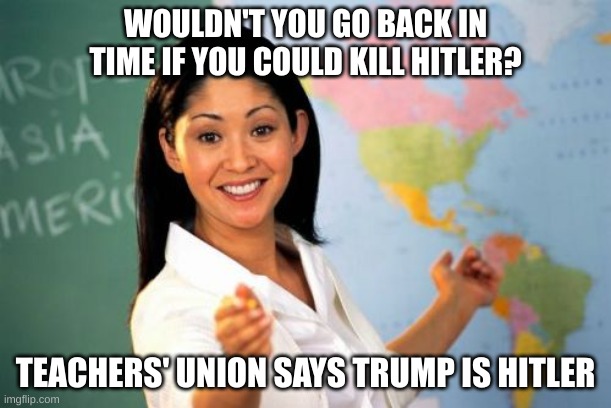 kill hitler | WOULDN'T YOU GO BACK IN TIME IF YOU COULD KILL HITLER? TEACHERS' UNION SAYS TRUMP IS HITLER | image tagged in memes,unhelpful high school teacher | made w/ Imgflip meme maker