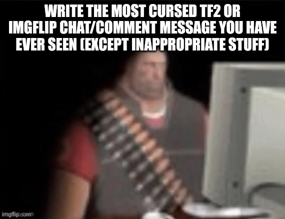 Clever title goes here | WRITE THE MOST CURSED TF2 OR IMGFLIP CHAT/COMMENT MESSAGE YOU HAVE EVER SEEN (EXCEPT INAPPROPRIATE STUFF) | image tagged in sad heavy computer | made w/ Imgflip meme maker