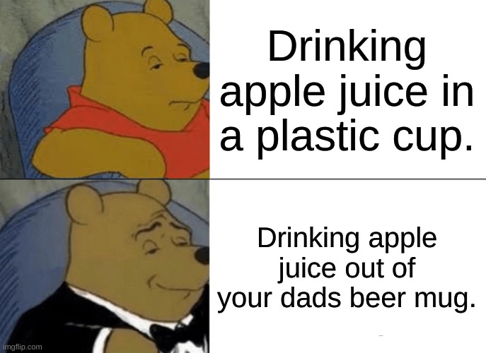 Tuxedo Winnie The Pooh | Drinking apple juice in a plastic cup. Drinking apple juice out of your dads beer mug. | image tagged in memes,tuxedo winnie the pooh | made w/ Imgflip meme maker