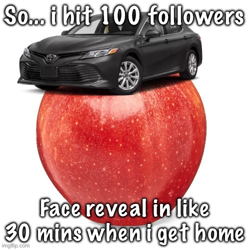 CamryApple | So... i hit 100 followers; Face reveal in like 30 mins when i get home | image tagged in camryapple | made w/ Imgflip meme maker