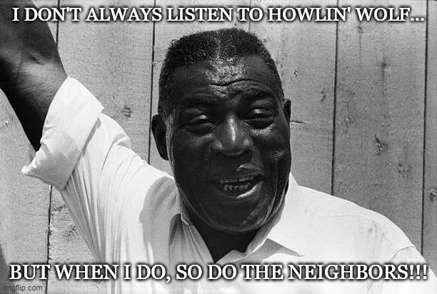 I DON'T ALWAYS LISTEN TO HOWLIN' WOLF... BUT WHEN I DO, SO DO THE NEIGHBORS!!! | image tagged in blues | made w/ Imgflip meme maker