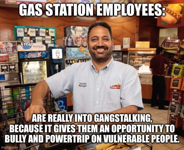 GAS STATION EMPLOYEES:; ARE REALLY INTO GANGSTALKING, BECAUSE IT GIVES THEM AN OPPORTUNITY TO BULLY AND POWERTRIP ON VULNERABLE PEOPLE. | image tagged in gas station | made w/ Imgflip meme maker