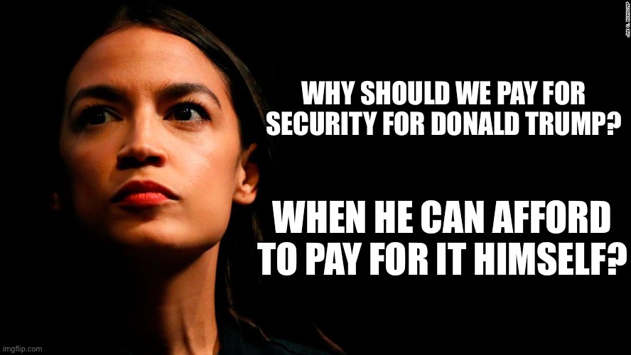 ocasio-cortez super genius | WHY SHOULD WE PAY FOR SECURITY FOR DONALD TRUMP? WHEN HE CAN AFFORD TO PAY FOR IT HIMSELF? | image tagged in ocasio-cortez super genius,donald trump,kamala harros,election 2024,liberal logic | made w/ Imgflip meme maker