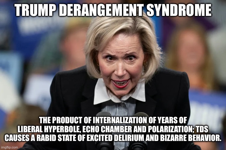 TRUMP DERANGEMENT SYNDROME; THE PRODUCT OF INTERNALIZATION OF YEARS OF LIBERAL HYPERBOLE, ECHO CHAMBER AND POLARIZATION; TDS CAUSES A RABID STATE OF EXCITED DELIRIUM AND BIZARRE BEHAVIOR. | made w/ Imgflip meme maker