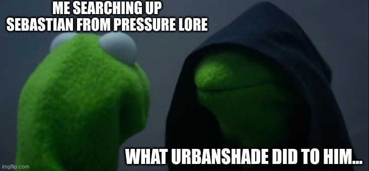 MYYYY LEGGGSSS, MYYYY LEGGGGSSSS!!!!! | ME SEARCHING UP SEBASTIAN FROM PRESSURE LORE; WHAT URBANSHADE DID TO HIM... | image tagged in memes,evil kermit | made w/ Imgflip meme maker