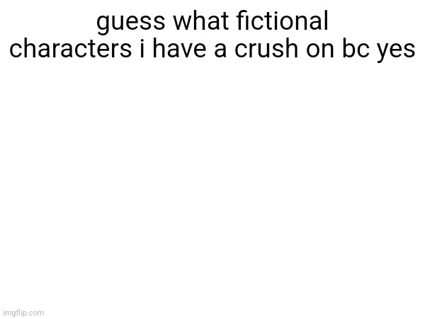 guess what fictional characters i have a crush on bc yes | made w/ Imgflip meme maker