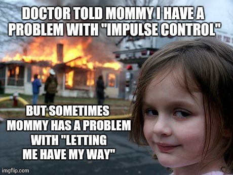 Disaster Girl Meme | DOCTOR TOLD MOMMY I HAVE A PROBLEM WITH "IMPULSE CONTROL" BUT SOMETIMES MOMMY HAS A PROBLEM WITH "LETTING ME HAVE MY WAY" | image tagged in memes,disaster girl | made w/ Imgflip meme maker