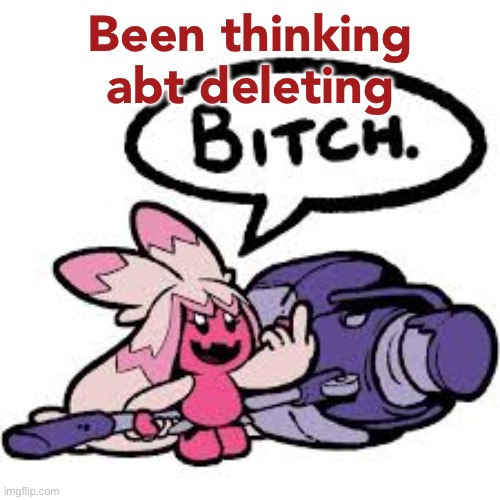 tinkaton bitch | Been thinking abt deleting | image tagged in tinkaton bitch | made w/ Imgflip meme maker