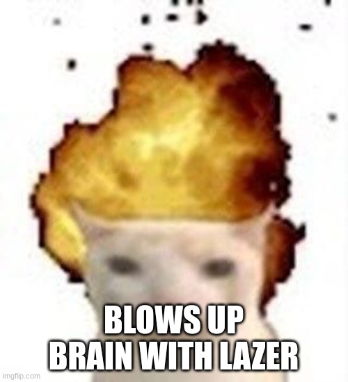 legalize nuclear bombs | BLOWS UP BRAIN WITH LAZER | image tagged in legalize nuclear bombs | made w/ Imgflip meme maker