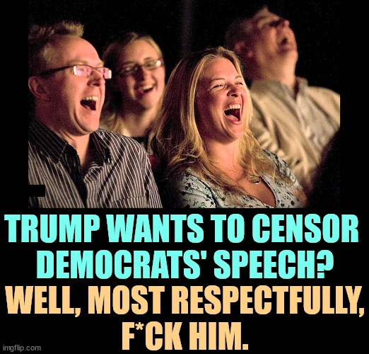 As long as Trump uses coarse, inflammatory language against his opposition, he has no right to complain. | TRUMP WANTS TO CENSOR 
DEMOCRATS' SPEECH? WELL, MOST RESPECTFULLY,
F*CK HIM. | image tagged in trump,censorship,filthy,you better watch your mouth,jerk | made w/ Imgflip meme maker