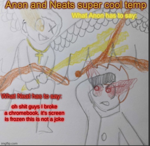 Anon and Neats super cool shared temp | oh shit guys I broke a chromebook. it's screen is frozen this is not a joke | image tagged in anon and neats super cool shared temp | made w/ Imgflip meme maker