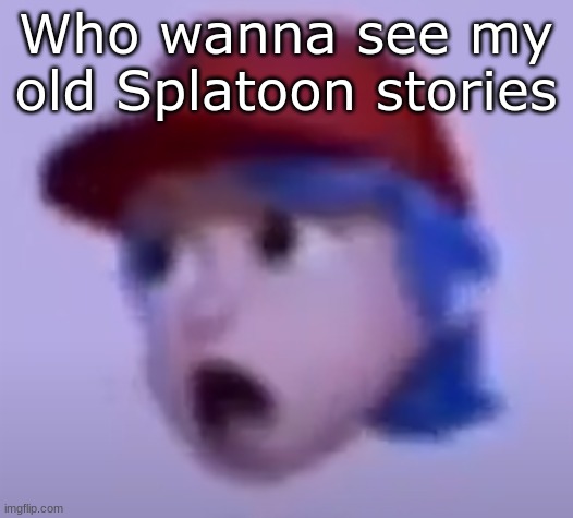 what the silly billy | Who wanna see my old Splatoon stories | image tagged in what the silly billy | made w/ Imgflip meme maker