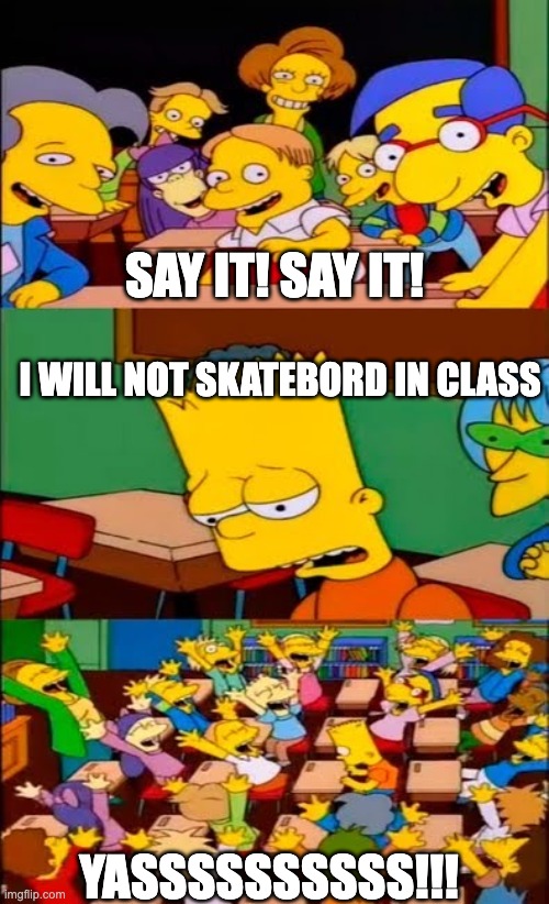 say the line bart! simpsons | SAY IT! SAY IT! I WILL NOT SKATEBORD IN CLASS; YASSSSSSSSSS!!! | image tagged in say the line bart simpsons | made w/ Imgflip meme maker