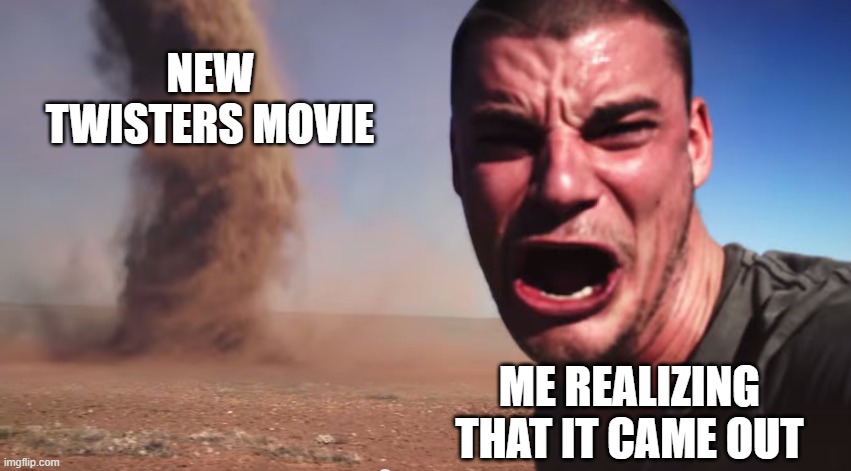 Here it comes | NEW TWISTERS MOVIE; ME REALIZING THAT IT CAME OUT | image tagged in here it comes | made w/ Imgflip meme maker