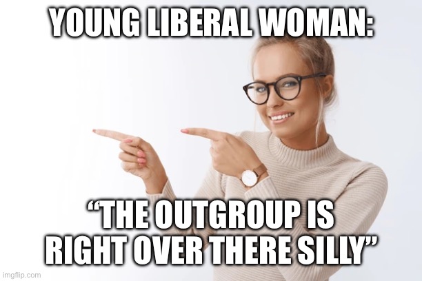 YOUNG LIBERAL WOMAN:; “THE OUTGROUP IS RIGHT OVER THERE SILLY” | made w/ Imgflip meme maker