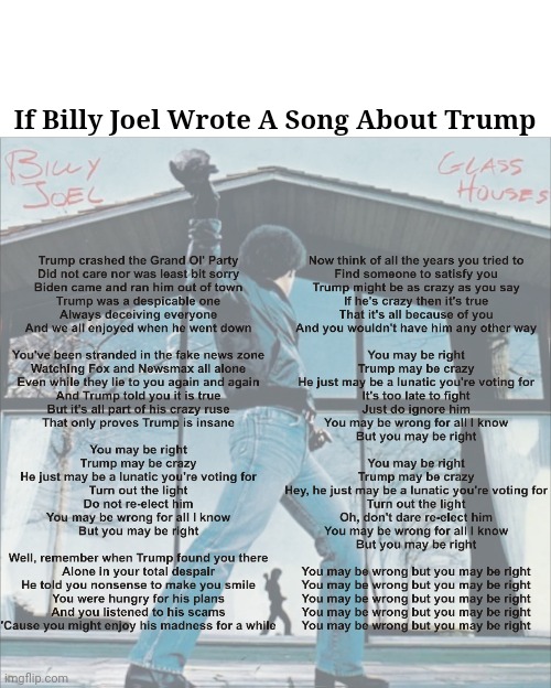 You May Be Right | If Billy Joel Wrote A Song About Trump | image tagged in billy joel,glass houses,you may be right,trump | made w/ Imgflip meme maker