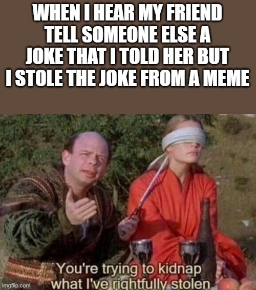 WHEN I HEAR MY FRIEND TELL SOMEONE ELSE A JOKE THAT I TOLD HER BUT I STOLE THE JOKE FROM A MEME | image tagged in the princess bride,princess bride vizzini | made w/ Imgflip meme maker