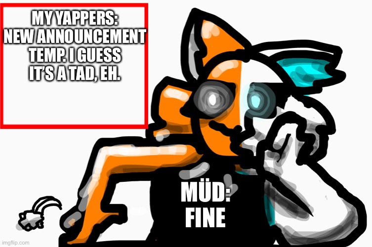 MY YAPPERS:
NEW ANNOUNCEMENT TEMP. I GUESS IT’S A TAD, EH. MÜD:
FINE | made w/ Imgflip meme maker