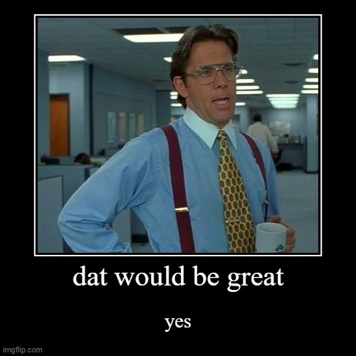 dat would be great | yes | image tagged in funny,demotivationals | made w/ Imgflip demotivational maker